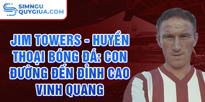 Jim towers - huyền thoại bóng đá: Con đường đến đỉnh cao vinh quang