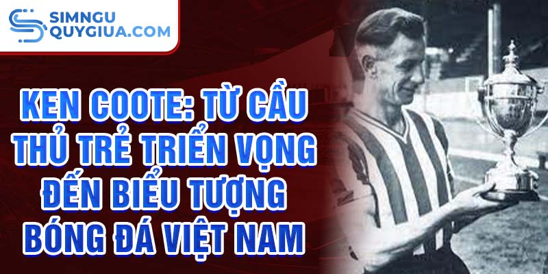 Ken coote: từ cầu thủ trẻ triển vọng đến biểu tượng bóng đá việt nam