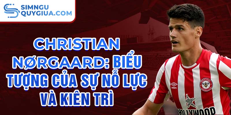 Christian Nørgaard: Biểu tượng của sự nỗ lực và kiên trì