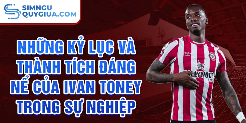 Những kỷ lục và thành tích đáng nể của Ivan Toney trong sự nghiệp