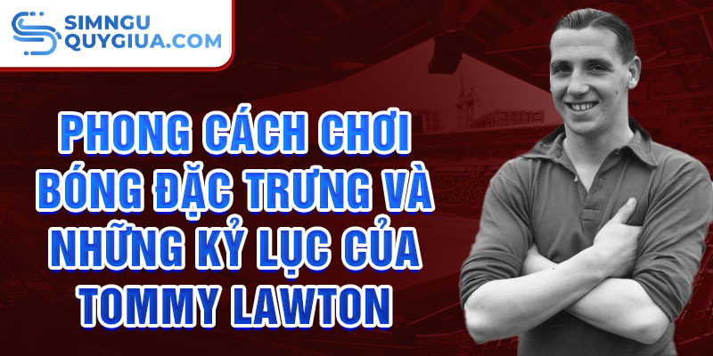 Phong cách chơi bóng đặc trưng và những kỷ lục của Tommy Lawton