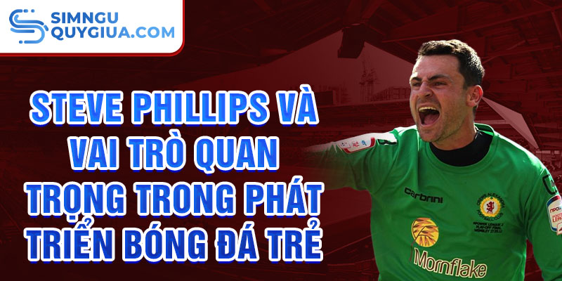 Steve Phillips và vai trò quan trọng trong phát triển bóng đá trẻ