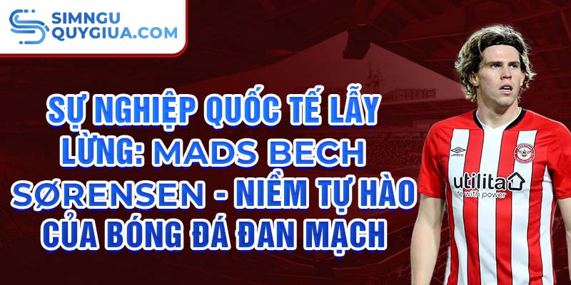 Sự nghiệp quốc tế lẫy lừng: Mads Bech Sørensen - niềm tự hào của bóng đá Đan Mạch