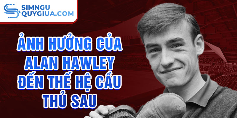 Ảnh hưởng của Alan Hawley đến thế hệ cầu thủ sau