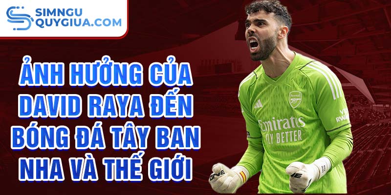 Ảnh hưởng của David Raya đến bóng đá Tây Ban Nha và thế giới