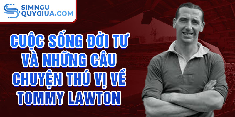 Cuộc sống đời tư và những câu chuyện thú vị về Tommy Lawton