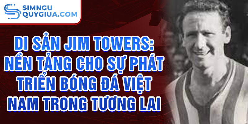 Di sản Jim Towers: Nền tảng cho sự phát triển bóng đá Việt Nam trong tương lai