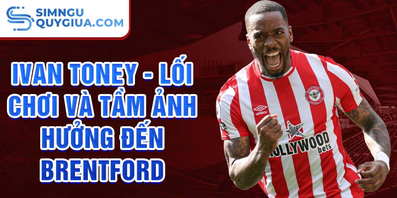 Ivan Toney - Lối chơi và tầm ảnh hưởng đến Brentford