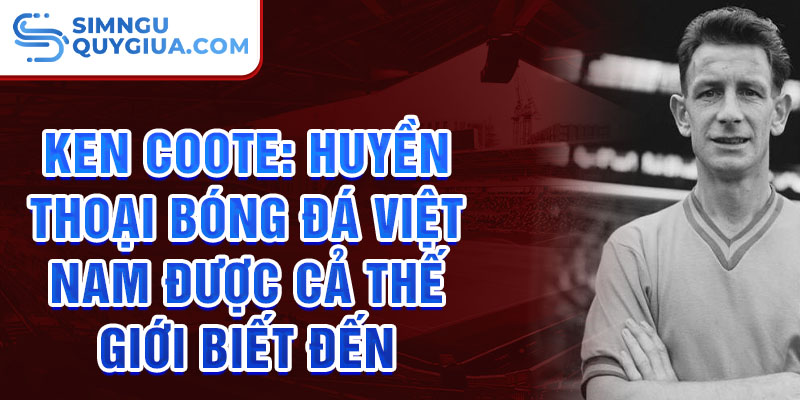 Ken Coote: Huyền thoại bóng đá Việt Nam được cả thế giới biết đến