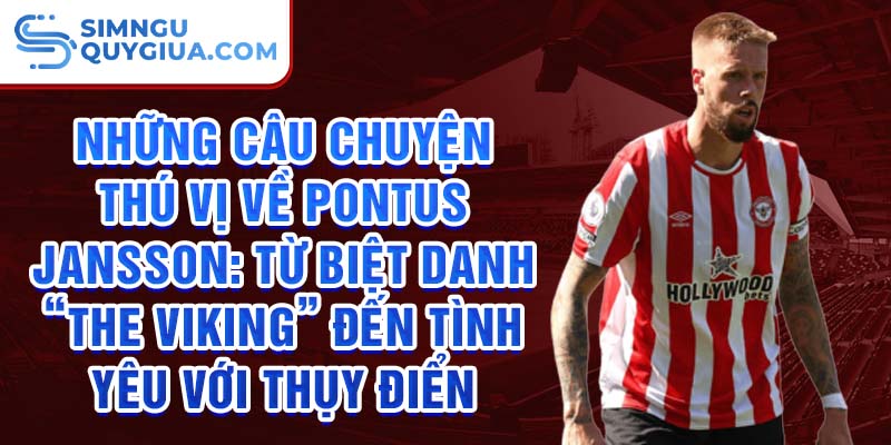 Những câu chuyện thú vị về Pontus Jansson: Từ biệt danh “The Viking” đến tình yêu với Thụy Điển