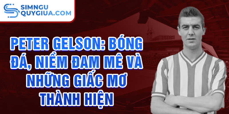 Peter Gelson: Bóng Đá, Niềm Đam Mê Và Những Giấc Mơ Thành Hiện