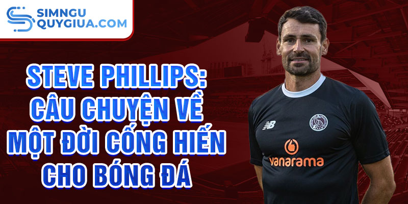 Steve Phillips: Câu chuyện về một đời cống hiến cho bóng đá