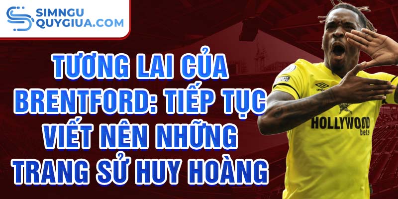 Tương lai của Brentford: Tiếp tục viết nên những trang sử huy hoàng