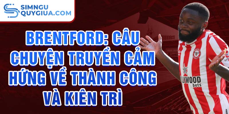 Brentford: Câu chuyện truyền cảm hứng về thành công và kiên trì