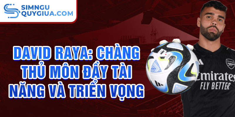 David Raya: Chàng thủ môn đầy tài năng và triển vọng