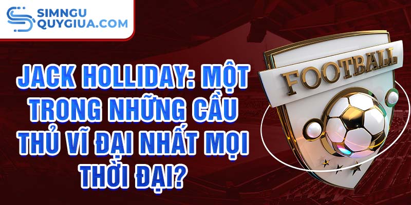 Jack Holliday: Một trong những cầu thủ vĩ đại nhất mọi thời đại?