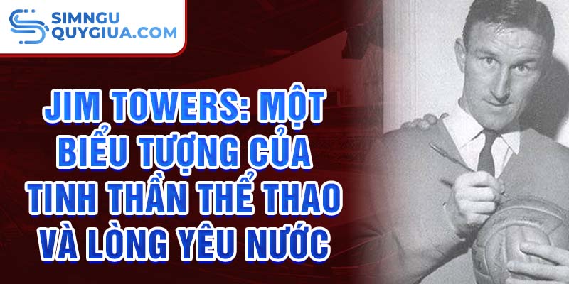 Jim Towers: Một biểu tượng của tinh thần thể thao và lòng yêu nước