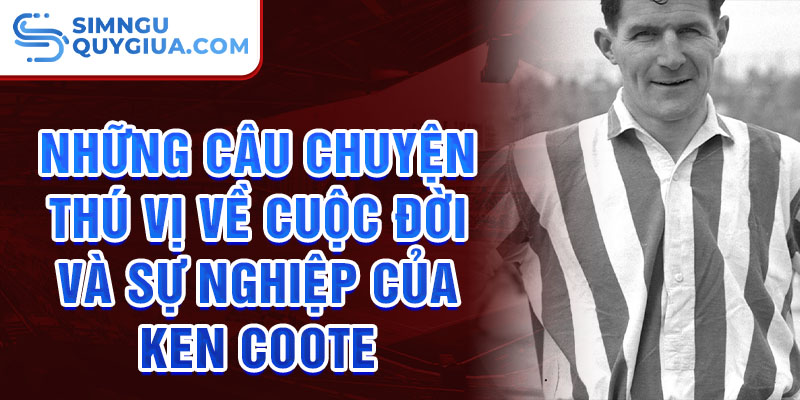 Những câu chuyện thú vị về cuộc đời và sự nghiệp của Ken Coote