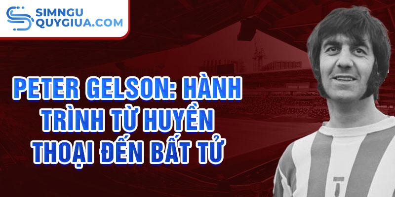 Peter Gelson: Hành Trình Từ Huyền Thoại Đến Bất Tử