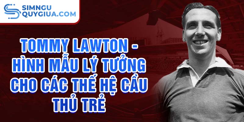 Tommy Lawton - Hình mẫu lý tưởng cho các thế hệ cầu thủ trẻ