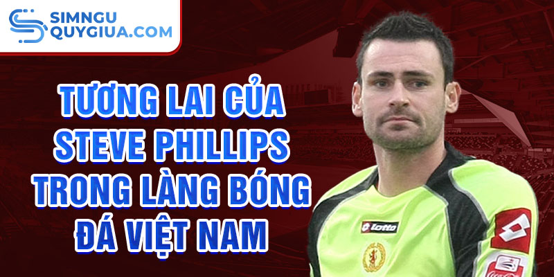 Tương lai của Steve Phillips trong làng bóng đá Việt Nam