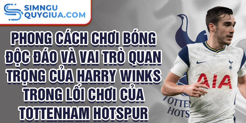 Phong cách chơi bóng độc đáo và vai trò quan trọng của harry winks trong lối chơi của tottenham hotspur