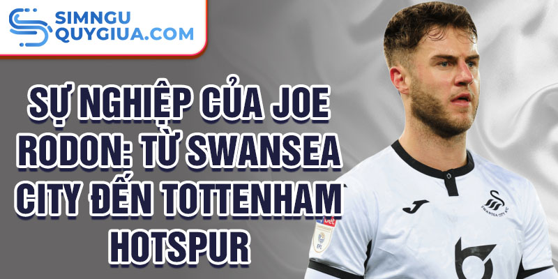 Sự nghiệp của joe rodon: từ swansea city đến tottenham hotspur