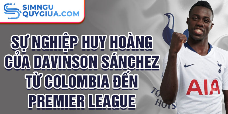 Sự nghiệp huy hoàng của Davinson Sánchez từ Colombia đến Premier League