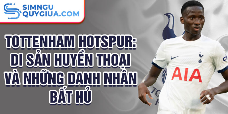 Tottenham hotspur: di sản huyền thoại và những danh nhân bất hủ