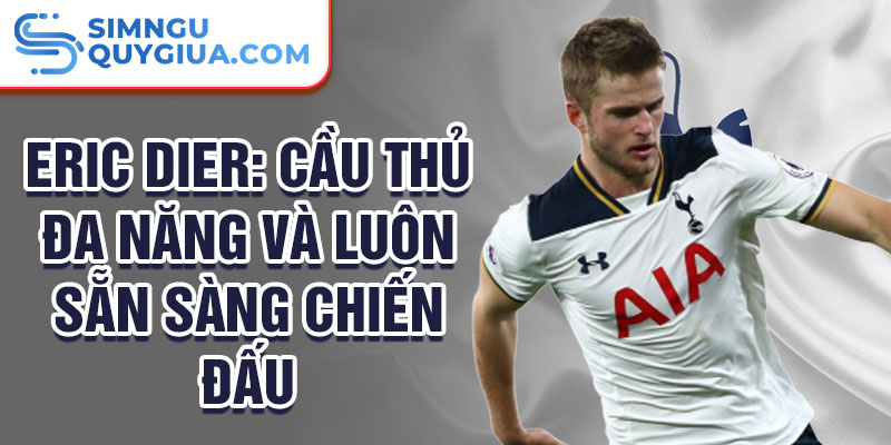 Eric Dier: Cầu thủ đa năng và luôn sẵn sàng chiến đấu