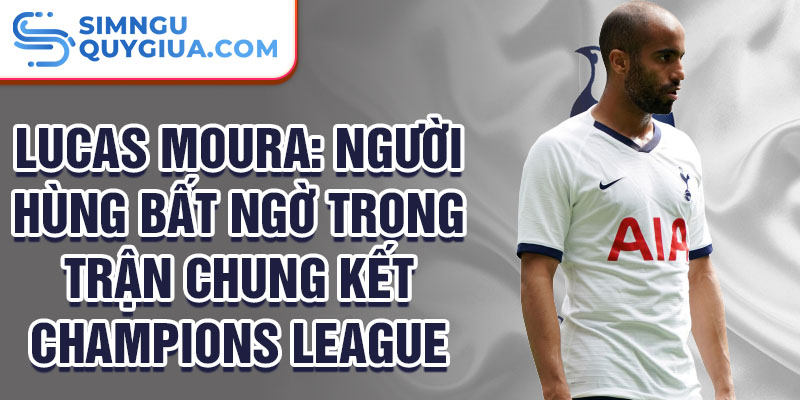 Lucas Moura: Người hùng bất ngờ trong trận chung kết Champions League