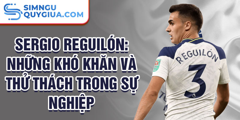 Sergio Reguilón: Những khó khăn và thử thách trong sự nghiệp