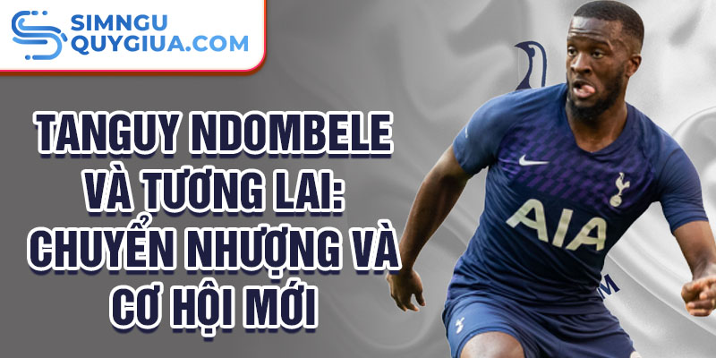 Tanguy Ndombele và tương lai: Chuyển nhượng và cơ hội mới