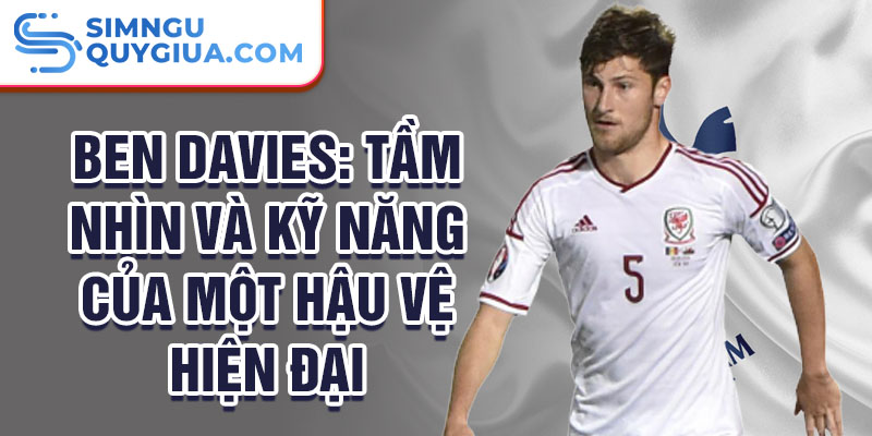 Ben Davies: Tầm nhìn và kỹ năng của một hậu vệ hiện đại