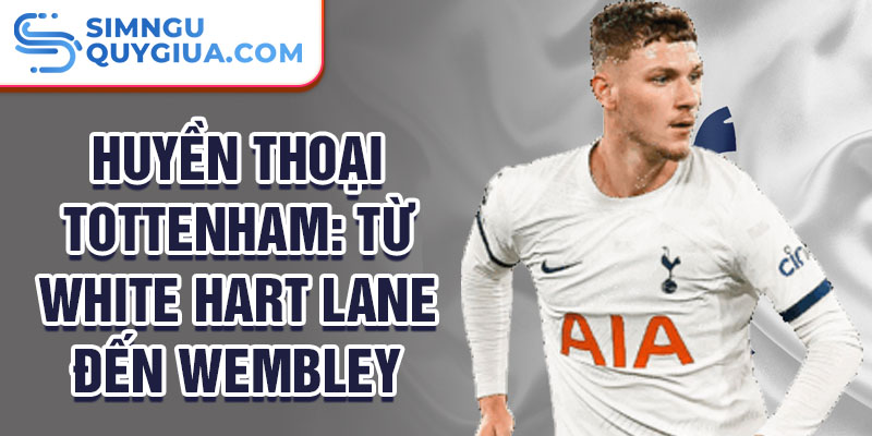 Huyền thoại Tottenham: Từ White Hart Lane đến Wembley