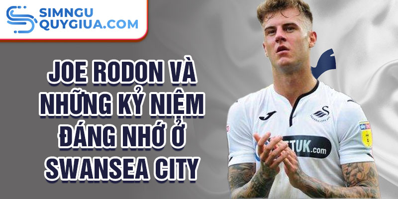 Joe Rodon và những kỷ niệm đáng nhớ ở Swansea City