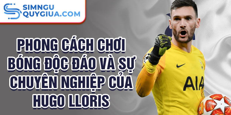 Phong cách chơi bóng độc đáo và sự chuyên nghiệp của Hugo Lloris