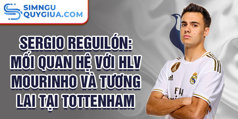 Sergio Reguilón: Mối quan hệ với HLV Mourinho và tương lai tại Tottenham