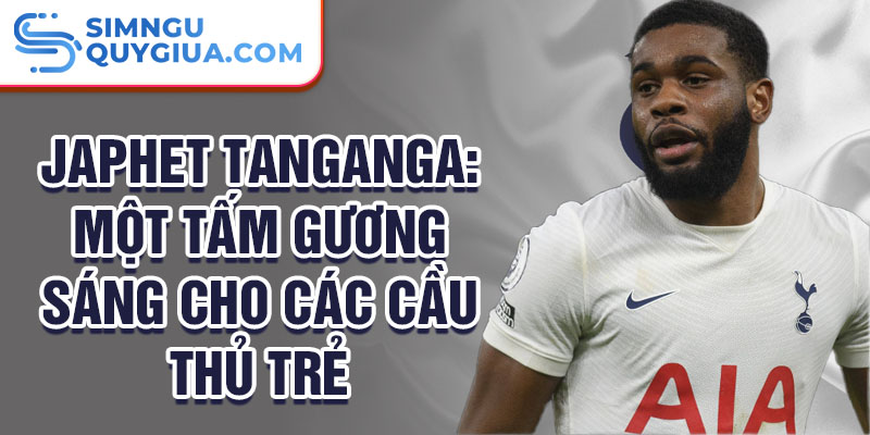 Japhet Tanganga: Một tấm gương sáng cho các cầu thủ trẻ