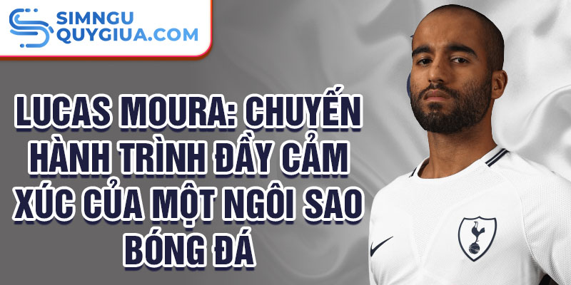 Lucas Moura: Chuyến hành trình đầy cảm xúc của một ngôi sao bóng đá