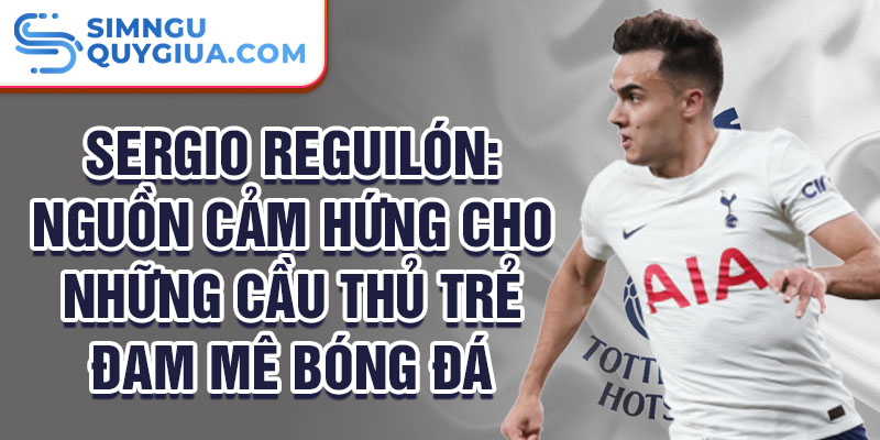 Sergio Reguilón: Nguồn cảm hứng cho những cầu thủ trẻ đam mê bóng đá