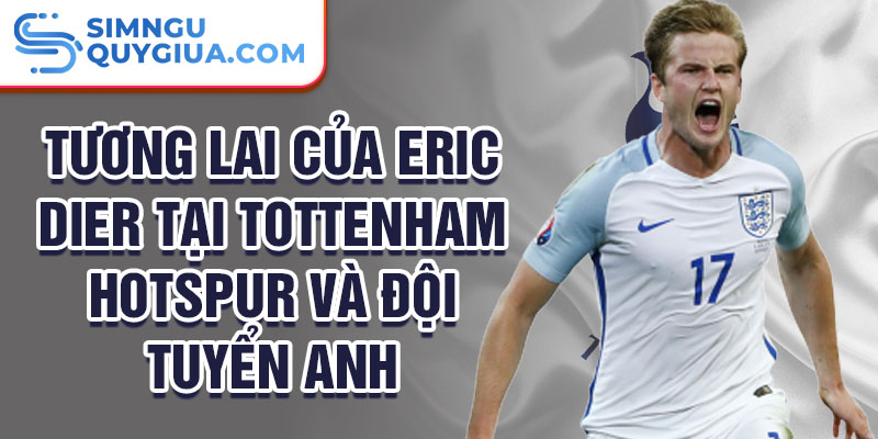 Tương lai của Eric Dier tại Tottenham Hotspur và đội tuyển Anh