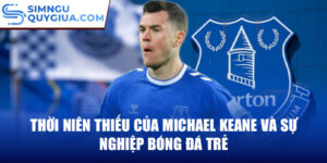 Thời niên thiếu của michael keane và sự nghiệp bóng đá trẻ