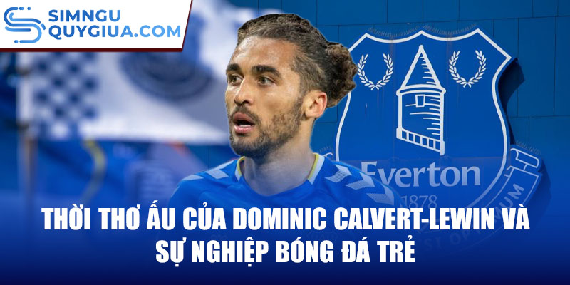 Thời thơ ấu của dominic calvert-lewin và sự nghiệp bóng đá trẻ